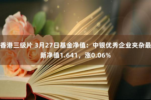 香港三级片 3月27日基金净值：中银优秀企业夹杂最新净值1.641，涨0.06%