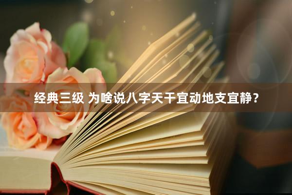 经典三级 为啥说八字天干宜动地支宜静？