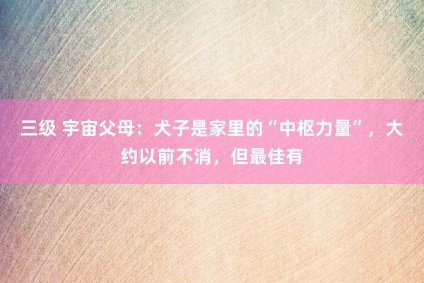 三级 宇宙父母：犬子是家里的“中枢力量”，大约以前不消，但最佳有