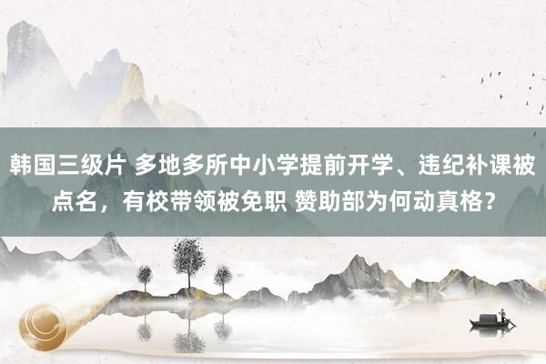韩国三级片 多地多所中小学提前开学、违纪补课被点名，有校带领被免职 赞助部为何动真格？