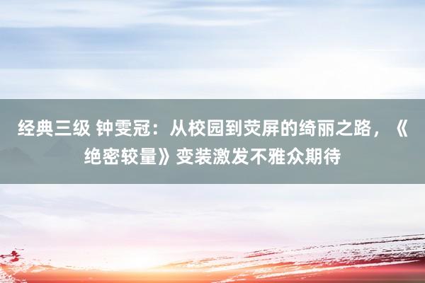 经典三级 钟雯冠：从校园到荧屏的绮丽之路，《绝密较量》变装激发不雅众期待