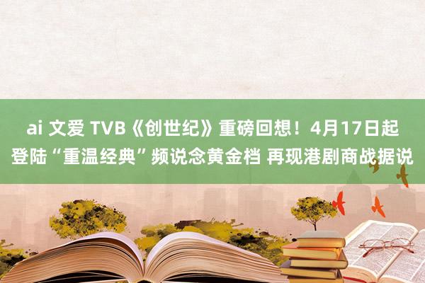 ai 文爱 TVB《创世纪》重磅回想！4月17日起登陆“重温经典”频说念黄金档 再现港剧商战据说