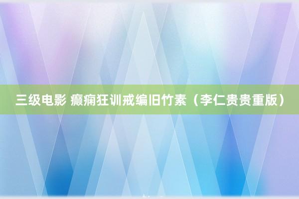三级电影 癫痫狂训戒编旧竹素（李仁贵贵重版）