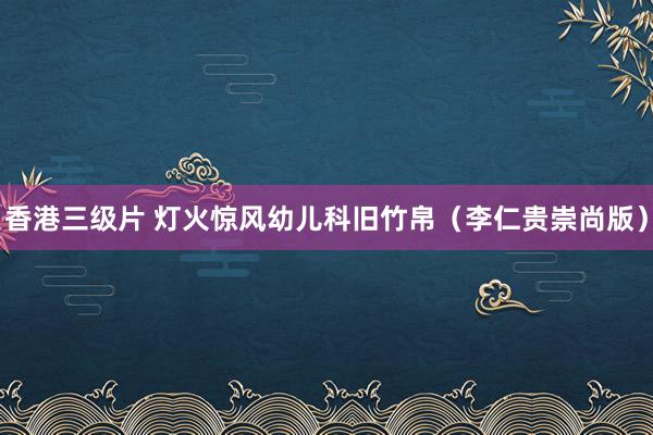 香港三级片 灯火惊风幼儿科旧竹帛（李仁贵崇尚版）