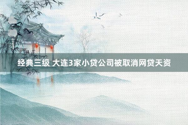 经典三级 大连3家小贷公司被取消网贷天资