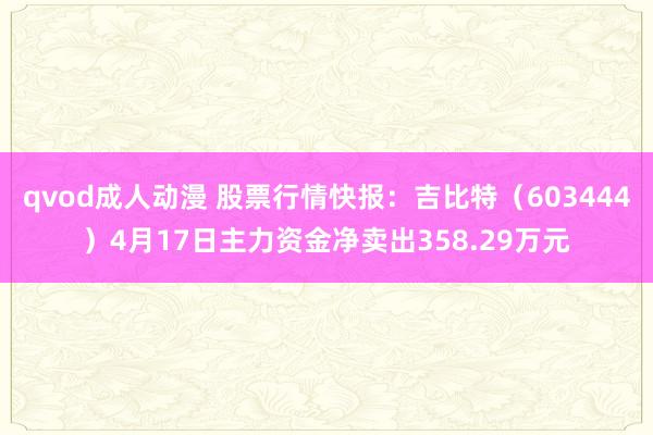 qvod成人动漫 股票行情快报：吉比特（603444）4月17日主力资金净卖出358.29万元