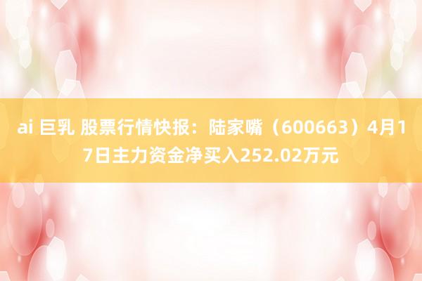 ai 巨乳 股票行情快报：陆家嘴（600663）4月17日主力资金净买入252.02万元