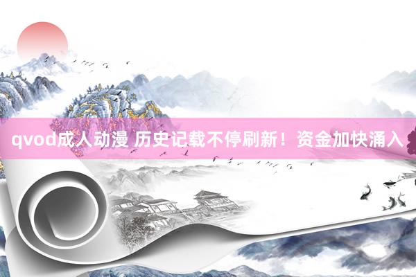 qvod成人动漫 历史记载不停刷新！资金加快涌入