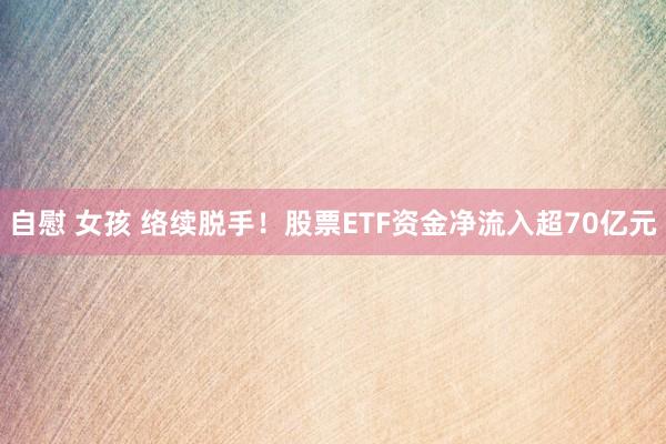 自慰 女孩 络续脱手！股票ETF资金净流入超70亿元