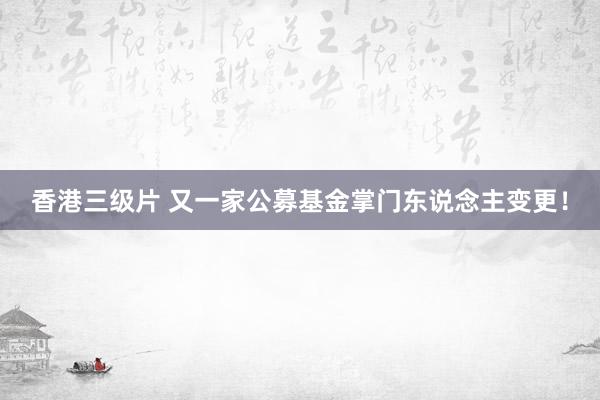 香港三级片 又一家公募基金掌门东说念主变更！