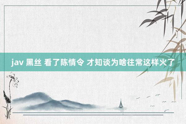 jav 黑丝 看了陈情令 才知谈为啥往常这样火了