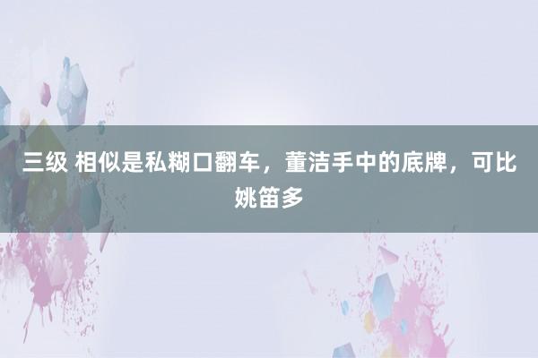 三级 相似是私糊口翻车，董洁手中的底牌，可比姚笛多