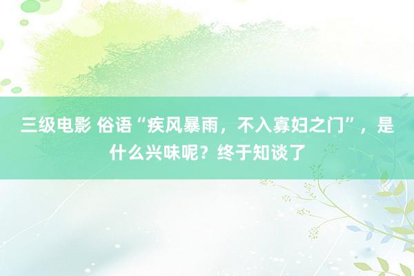 三级电影 俗语“疾风暴雨，不入寡妇之门”，是什么兴味呢？终于知谈了