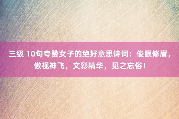 三级 10句夸赞女子的绝好意思诗词：俊眼修眉，傲视神飞，文彩精华，见之忘俗！