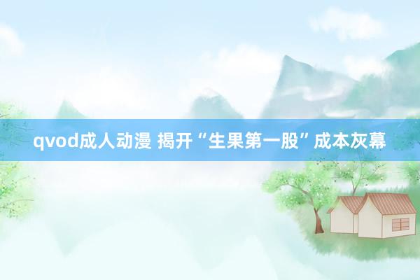 qvod成人动漫 揭开“生果第一股”成本灰幕