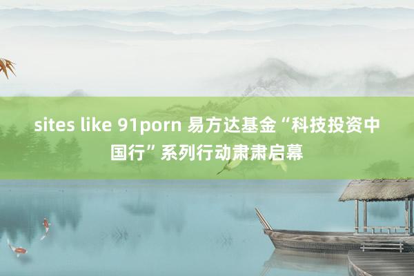 sites like 91porn 易方达基金“科技投资中国行”系列行动肃肃启幕
