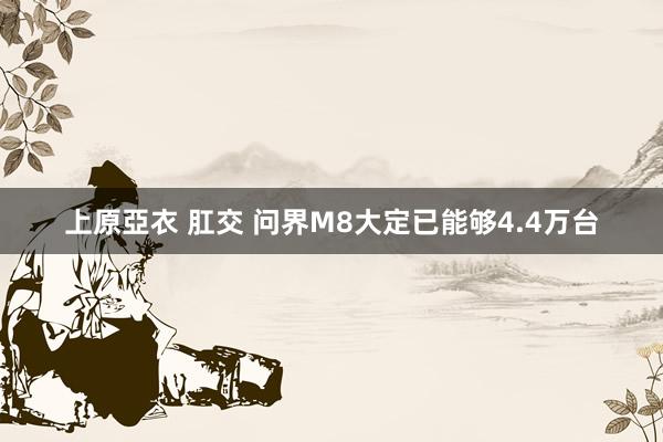 上原亞衣 肛交 问界M8大定已能够4.4万台
