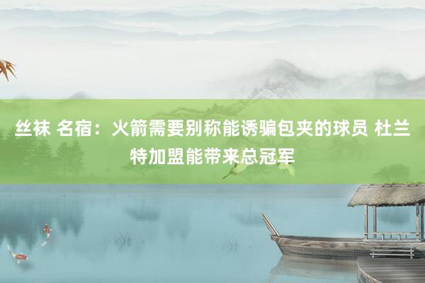 丝袜 名宿：火箭需要别称能诱骗包夹的球员 杜兰特加盟能带来总冠军