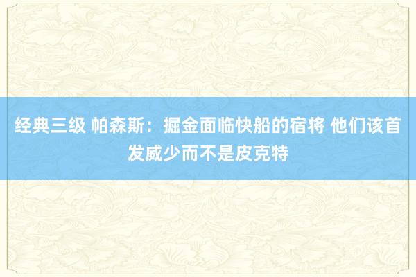 经典三级 帕森斯：掘金面临快船的宿将 他们该首发威少而不是皮克特