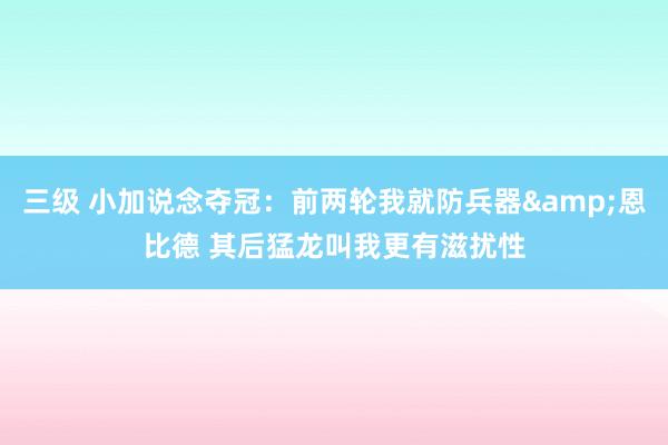 三级 小加说念夺冠：前两轮我就防兵器&恩比德 其后猛龙叫我更有滋扰性