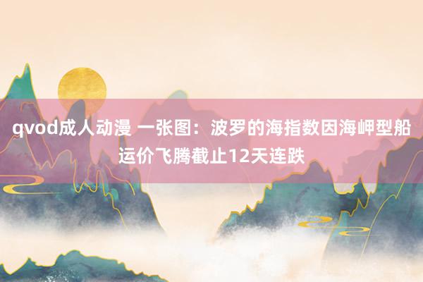 qvod成人动漫 一张图：波罗的海指数因海岬型船运价飞腾截止12天连跌