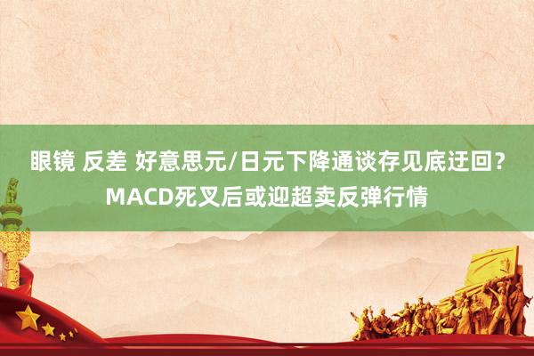 眼镜 反差 好意思元/日元下降通谈存见底迂回？MACD死叉后或迎超卖反弹行情