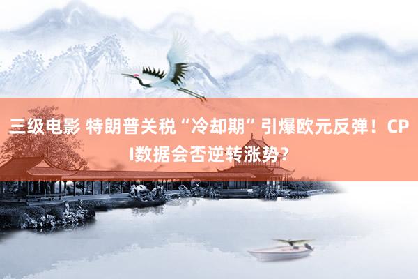 三级电影 特朗普关税“冷却期”引爆欧元反弹！CPI数据会否逆转涨势？