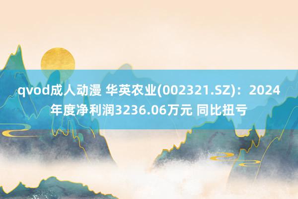 qvod成人动漫 华英农业(002321.SZ):2024年度净利润3236.06万元 同比扭亏