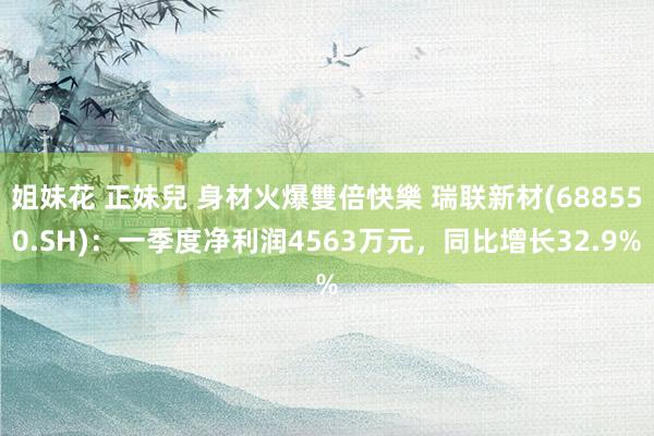 姐妹花 正妹兒 身材火爆雙倍快樂 瑞联新材(688550.SH)：一季度净利润4563万元，同比增长32.9%