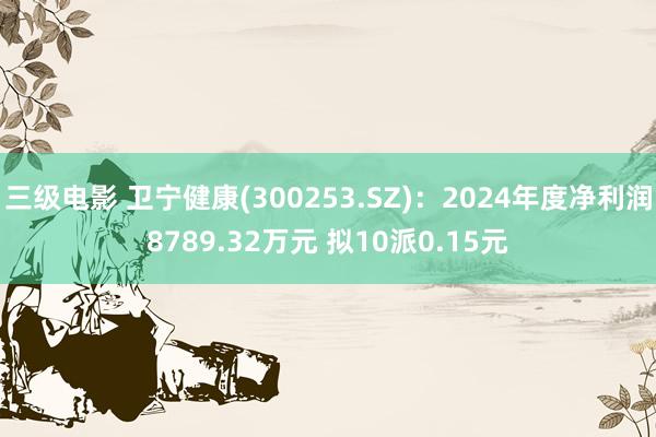 三级电影 卫宁健康(300253.SZ)：2024年度净利润8789.32万元 拟10派0.15元