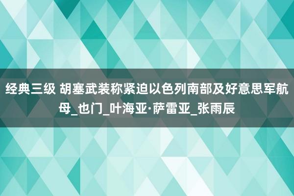 经典三级 胡塞武装称紧迫以色列南部及好意思军航母_也门_叶海亚·萨雷亚_张雨辰