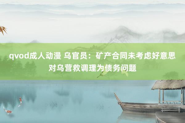 qvod成人动漫 乌官员：矿产合同未考虑好意思对乌营救调理为债务问题