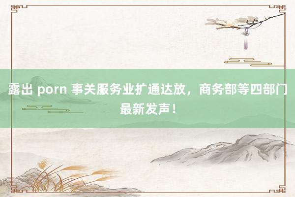 露出 porn 事关服务业扩通达放，商务部等四部门最新发声！