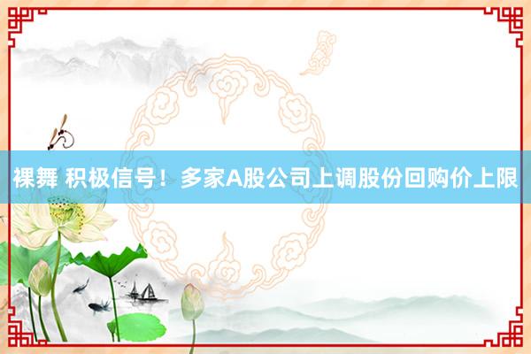 裸舞 积极信号！多家A股公司上调股份回购价上限