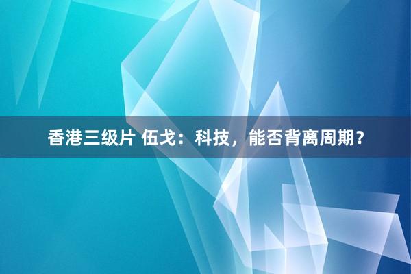 香港三级片 伍戈：科技，能否背离周期？