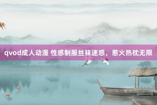 qvod成人动漫 性感制服丝袜迷惑，惹火热枕无限