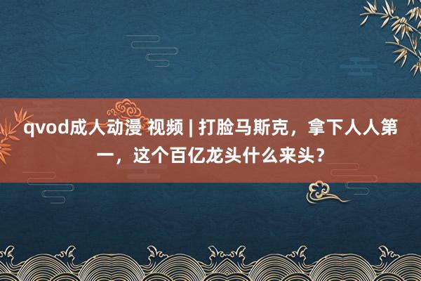 qvod成人动漫 视频 | 打脸马斯克，拿下人人第一，这个百亿龙头什么来头？