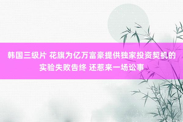 韩国三级片 花旗为亿万富豪提供独家投资契机的实验失败告终 还惹来一场讼事