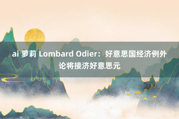 ai 萝莉 Lombard Odier：好意思国经济例外论将接济好意思元