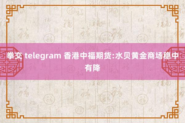 拳交 telegram 香港中福期货:水贝黄金商场稳中有降