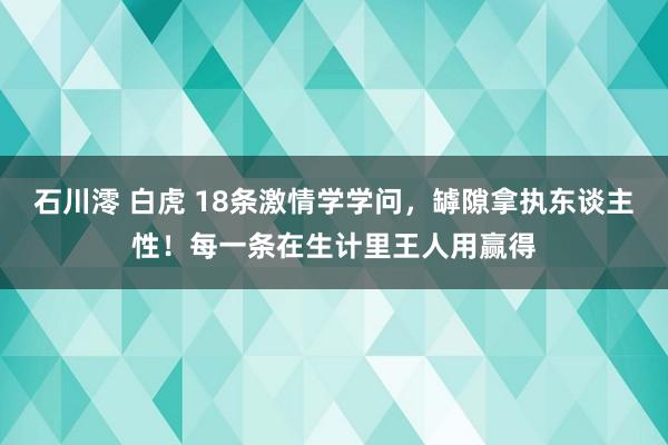 石川澪 白虎 18条激情学学问，罅隙拿执东谈主性！每一条在生计里王人用赢得