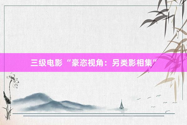 三级电影 “豪恣视角：另类影相集”