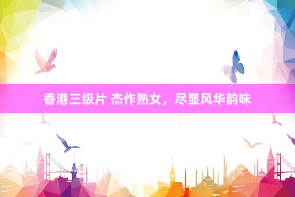 香港三级片 杰作熟女，尽显风华韵味