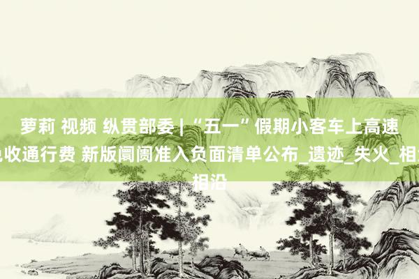 萝莉 视频 纵贯部委 | “五一”假期小客车上高速免收通行费 新版阛阓准入负面清单公布_遗迹_失火_相沿