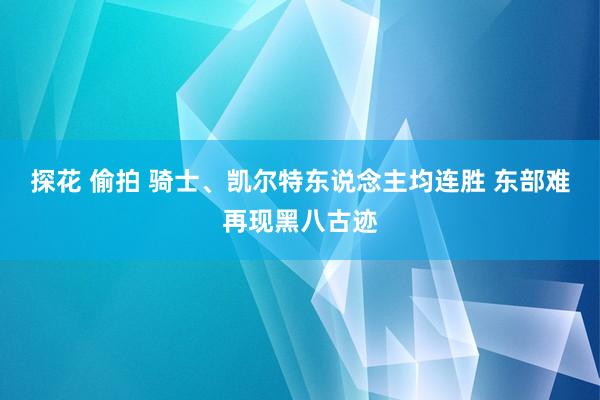 探花 偷拍 骑士、凯尔特东说念主均连胜 东部难再现黑八古迹