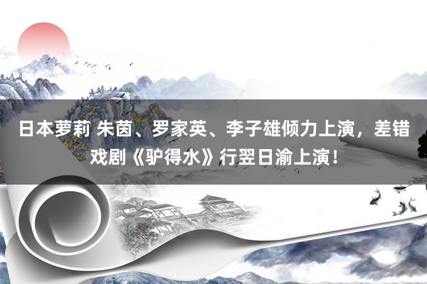 日本萝莉 朱茵、罗家英、李子雄倾力上演，差错戏剧《驴得水》行翌日渝上演！
