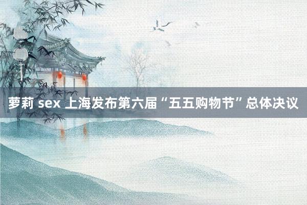 萝莉 sex 上海发布第六届“五五购物节”总体决议