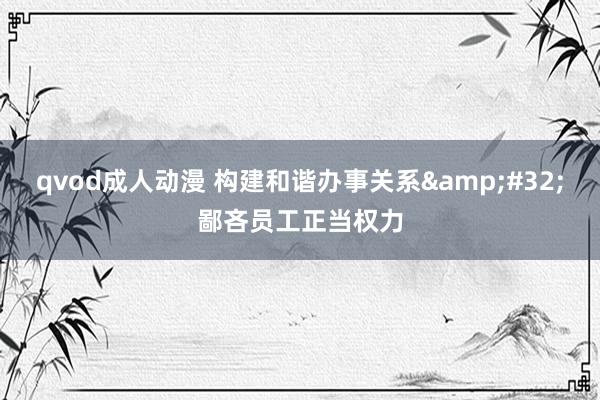 qvod成人动漫 构建和谐办事关系&#32;鄙吝员工正当权力