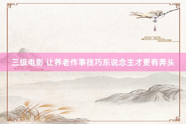 三级电影 让养老作事技巧东说念主才更有奔头
