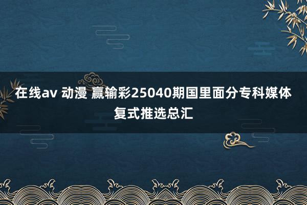 在线av 动漫 赢输彩25040期国里面分专科媒体复式推选总汇